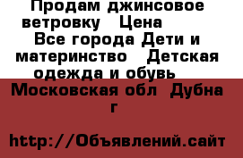 Продам джинсовое ветровку › Цена ­ 800 - Все города Дети и материнство » Детская одежда и обувь   . Московская обл.,Дубна г.